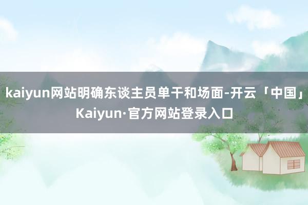 kaiyun网站明确东谈主员单干和场面-开云「中国」Kaiyun·官方网站登录入口