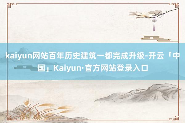 kaiyun网站百年历史建筑一都完成升级-开云「中国」Kaiyun·官方网站登录入口