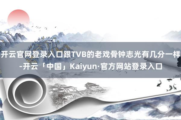 开云官网登录入口跟TVB的老戏骨钟志光有几分一样-开云「中国」Kaiyun·官方网站登录入口