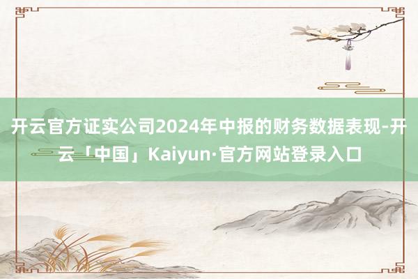 开云官方证实公司2024年中报的财务数据表现-开云「中国」Kaiyun·官方网站登录入口
