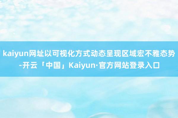 kaiyun网址以可视化方式动态呈现区域宏不雅态势-开云「中国」Kaiyun·官方网站登录入口