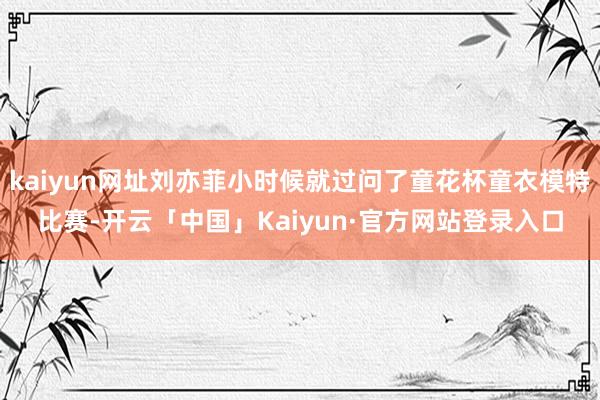 kaiyun网址刘亦菲小时候就过问了童花杯童衣模特比赛-开云「中国」Kaiyun·官方网站登录入口