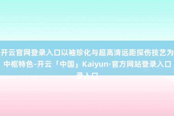开云官网登录入口以袖珍化与超高清远距探伤技艺为中枢特色-开云「中国」Kaiyun·官方网站登录入口