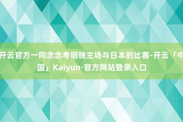 开云官方一同念念考明晚主场与日本的比赛-开云「中国」Kaiyun·官方网站登录入口