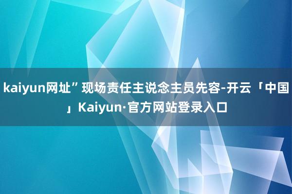 kaiyun网址”现场责任主说念主员先容-开云「中国」Kaiyun·官方网站登录入口