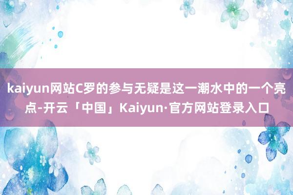 kaiyun网站C罗的参与无疑是这一潮水中的一个亮点-开云「中国」Kaiyun·官方网站登录入口