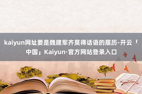 kaiyun网址要是魏建军齐莫得话语的履历-开云「中国」Kaiyun·官方网站登录入口