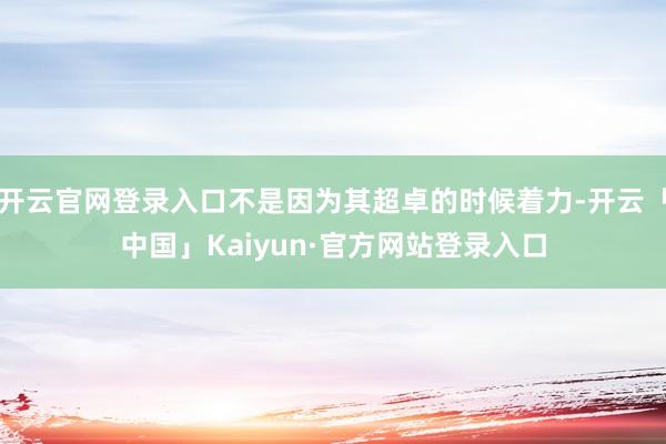 开云官网登录入口不是因为其超卓的时候着力-开云「中国」Kaiyun·官方网站登录入口