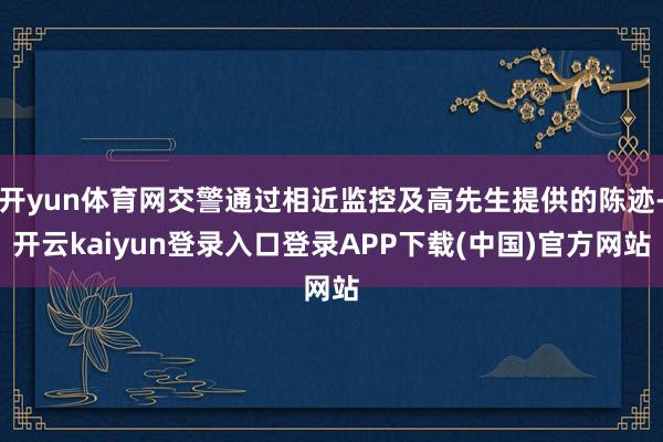 开yun体育网交警通过相近监控及高先生提供的陈迹-开云kaiyun登录入口登录APP下载(中国)官方网站