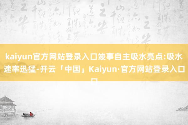 kaiyun官方网站登录入口竣事自主吸水亮点:吸水速率迅猛-开云「中国」Kaiyun·官方网站登录入口