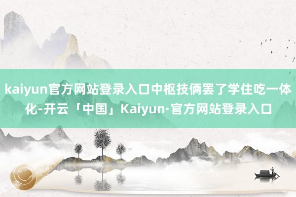 kaiyun官方网站登录入口中枢技俩罢了学住吃一体化-开云「中国」Kaiyun·官方网站登录入口