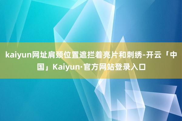 kaiyun网址肩颈位置遮拦着亮片和刺绣-开云「中国」Kaiyun·官方网站登录入口