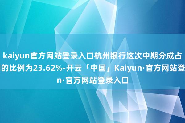 kaiyun官方网站登录入口杭州银行这次中期分成占净利润的比例为23.62%-开云「中国」Kaiyun·官方网站登录入口