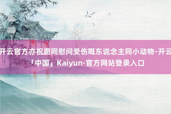 开云官方亦祝愿同慰问受伤嘅东说念主同小动物-开云「中国」Kaiyun·官方网站登录入口