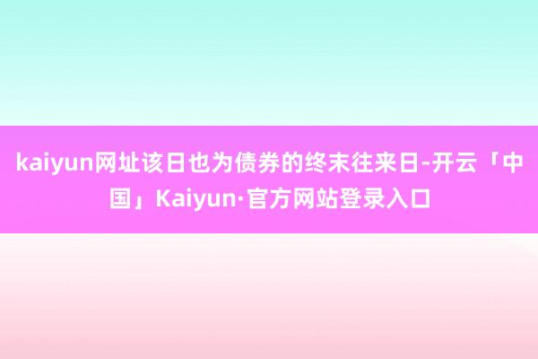 kaiyun网址该日也为债券的终末往来日-开云「中国」Kaiyun·官方网站登录入口