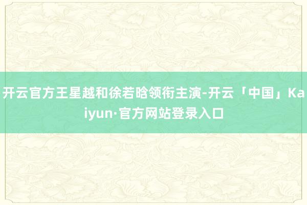开云官方王星越和徐若晗领衔主演-开云「中国」Kaiyun·官方网站登录入口