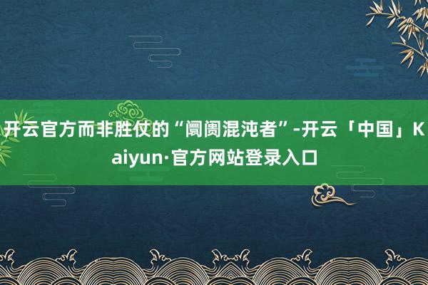 开云官方而非胜仗的“阛阓混沌者”-开云「中国」Kaiyun·官方网站登录入口