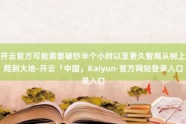开云官方可能需要破钞半个小时以至更久智商从树上爬到大地-开云「中国」Kaiyun·官方网站登录入口