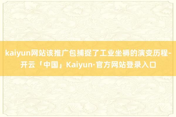 kaiyun网站该推广包捕捉了工业坐褥的演变历程-开云「中国」Kaiyun·官方网站登录入口