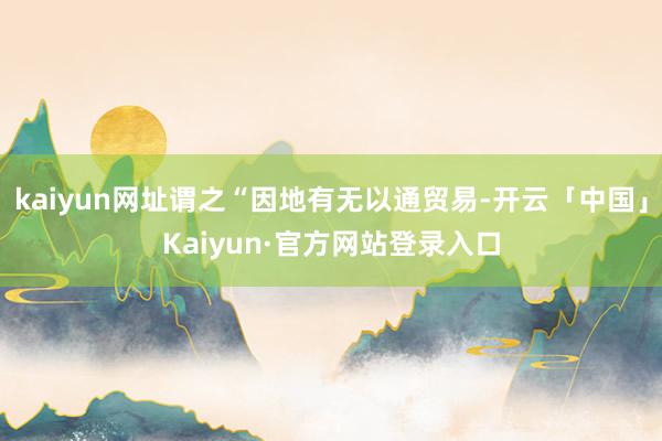 kaiyun网址谓之“因地有无以通贸易-开云「中国」Kaiyun·官方网站登录入口