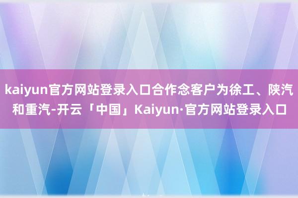 kaiyun官方网站登录入口合作念客户为徐工、陕汽和重汽-开云「中国」Kaiyun·官方网站登录入口