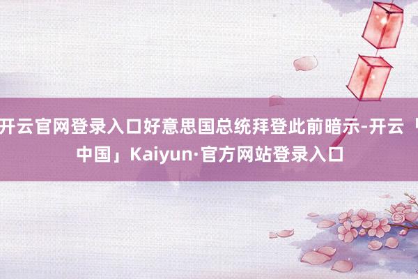 开云官网登录入口好意思国总统拜登此前暗示-开云「中国」Kaiyun·官方网站登录入口