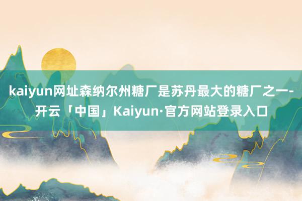 kaiyun网址森纳尔州糖厂是苏丹最大的糖厂之一-开云「中国」Kaiyun·官方网站登录入口
