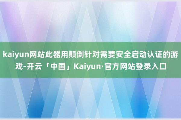 kaiyun网站此器用颠倒针对需要安全启动认证的游戏-开云「中国」Kaiyun·官方网站登录入口