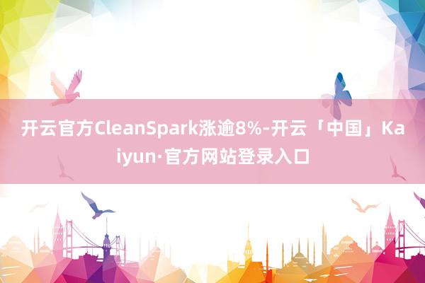 开云官方CleanSpark涨逾8%-开云「中国」Kaiyun·官方网站登录入口