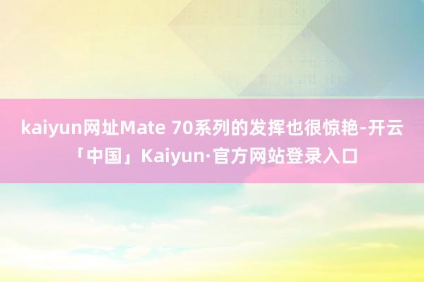 kaiyun网址Mate 70系列的发挥也很惊艳-开云「中国」Kaiyun·官方网站登录入口