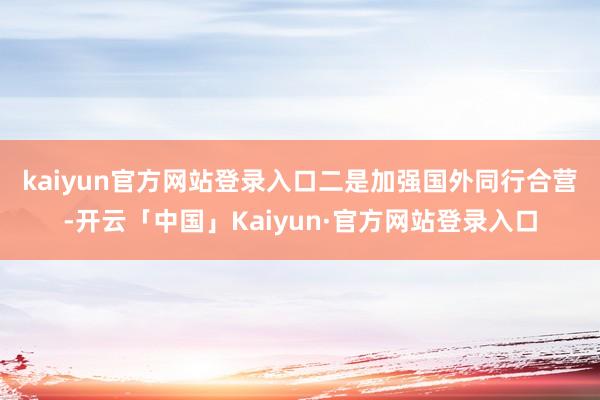 kaiyun官方网站登录入口　　二是加强国外同行合营-开云「中国」Kaiyun·官方网站登录入口