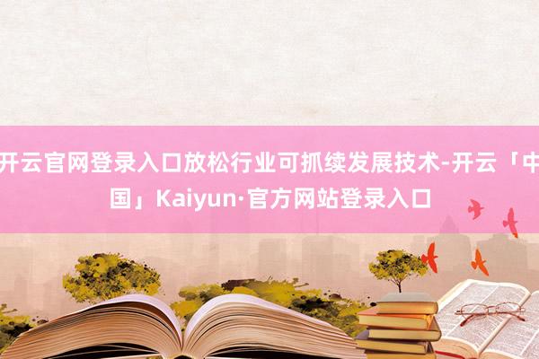 开云官网登录入口放松行业可抓续发展技术-开云「中国」Kaiyun·官方网站登录入口