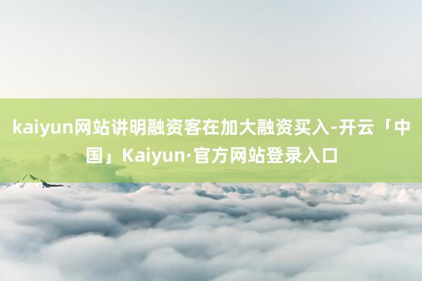 kaiyun网站讲明融资客在加大融资买入-开云「中国」Kaiyun·官方网站登录入口