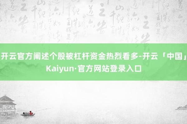 开云官方阐述个股被杠杆资金热烈看多-开云「中国」Kaiyun·官方网站登录入口