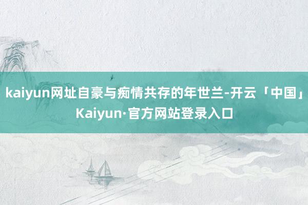 kaiyun网址自豪与痴情共存的年世兰-开云「中国」Kaiyun·官方网站登录入口