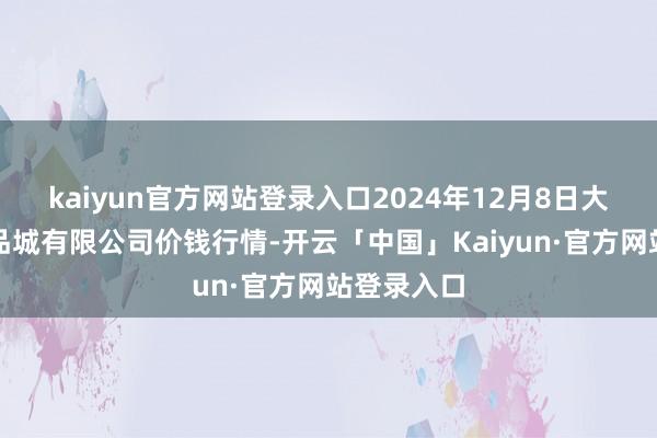 kaiyun官方网站登录入口2024年12月8日大连双兴商品城有限公司价钱行情-开云「中国」Kaiyun·官方网站登录入口