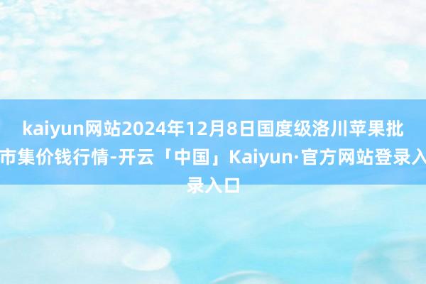 kaiyun网站2024年12月8日国度级洛川苹果批发市集价钱行情-开云「中国」Kaiyun·官方网站登录入口