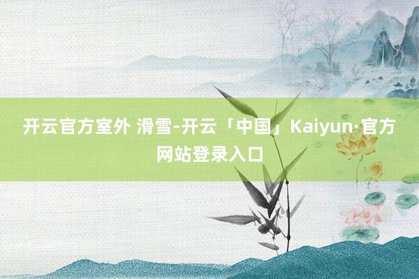 开云官方室外 滑雪-开云「中国」Kaiyun·官方网站登录入口