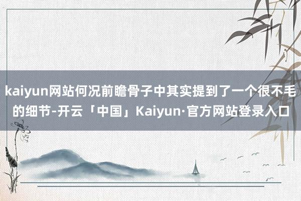 kaiyun网站何况前瞻骨子中其实提到了一个很不毛的细节-开云「中国」Kaiyun·官方网站登录入口