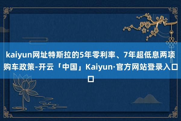 kaiyun网址特斯拉的5年零利率、7年超低息两项购车政策-开云「中国」Kaiyun·官方网站登录入口