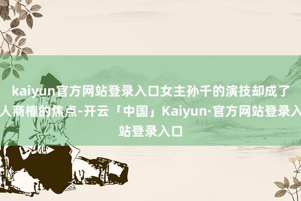 kaiyun官方网站登录入口女主孙千的演技却成了众人商榷的焦点-开云「中国」Kaiyun·官方网站登录入口