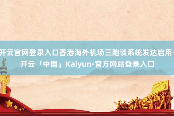 开云官网登录入口香港海外机场三跑谈系统发达启用-开云「中国」Kaiyun·官方网站登录入口