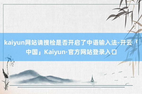 kaiyun网站请搜检是否开启了中语输入法-开云「中国」Kaiyun·官方网站登录入口