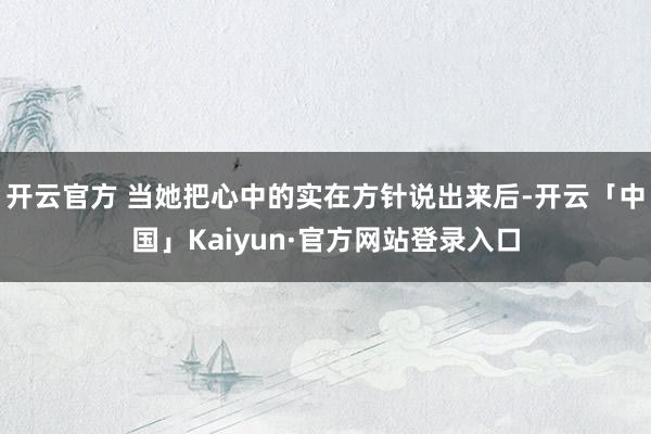 开云官方 当她把心中的实在方针说出来后-开云「中国」Kaiyun·官方网站登录入口