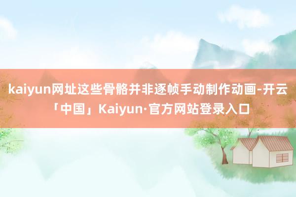 kaiyun网址这些骨骼并非逐帧手动制作动画-开云「中国」Kaiyun·官方网站登录入口