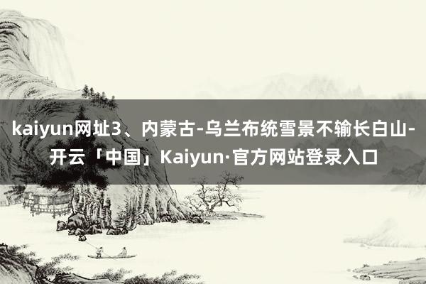 kaiyun网址3、内蒙古-乌兰布统雪景不输长白山-开云「中国」Kaiyun·官方网站登录入口