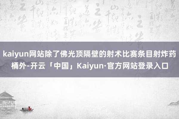 kaiyun网站除了佛光顶隔壁的射术比赛条目射炸药桶外-开云「中国」Kaiyun·官方网站登录入口