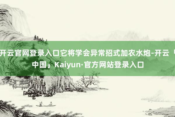 开云官网登录入口它将学会异常招式加农水炮-开云「中国」Kaiyun·官方网站登录入口