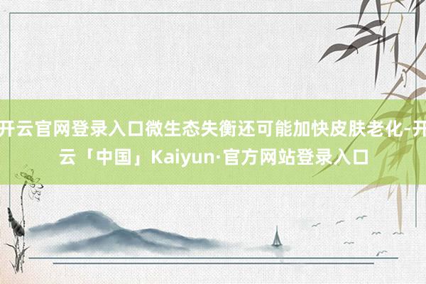 开云官网登录入口微生态失衡还可能加快皮肤老化-开云「中国」Kaiyun·官方网站登录入口