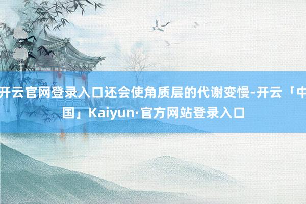 开云官网登录入口还会使角质层的代谢变慢-开云「中国」Kaiyun·官方网站登录入口